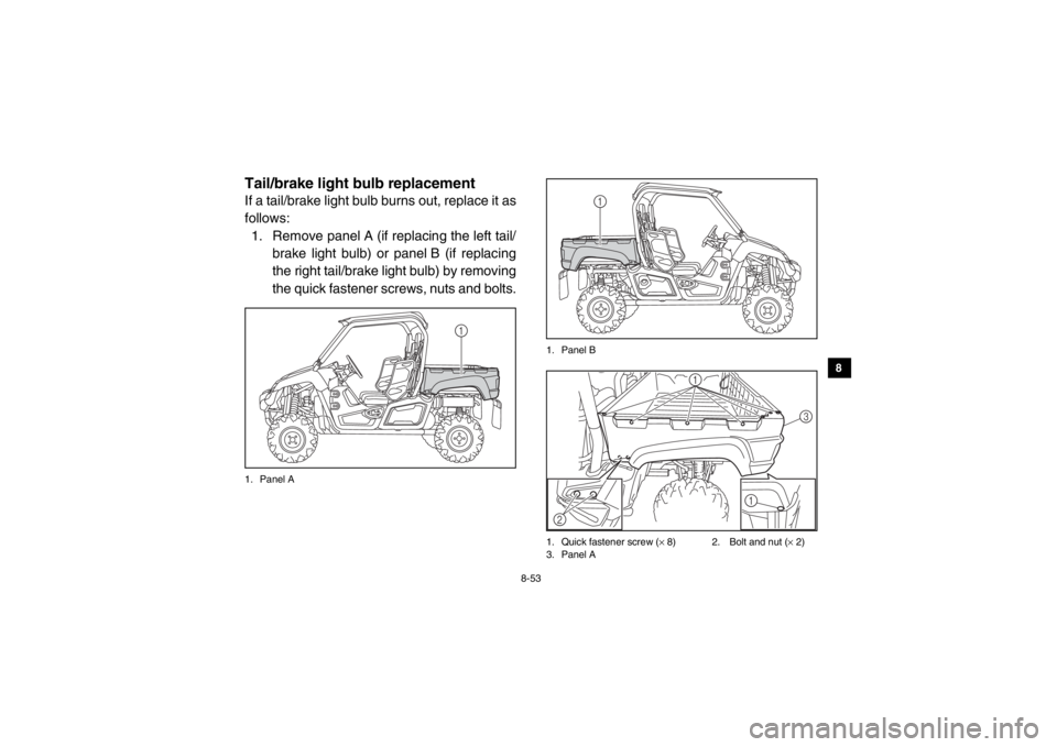 YAMAHA VIKING 2014  Owners Manual 8-53
1
2
3
4
5
6
78
9
10
11
12
13
14
EVU01000Tail/brake light bulb replacementIf a tail/brake light bulb burns out, replace it as
follows:1. Remove panel A (if replacing the left tail/ brake light bul