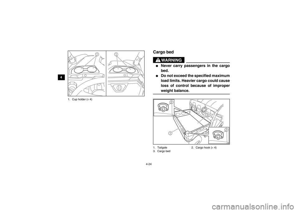 YAMAHA VIKING 2014  Owners Manual 4-24
4
5
6
7
8
9
10
11
12
13
14
1. Cup holder ( × 4)
EVU00351Cargo bed
WARNING
●
Never carry passengers in the cargo
bed.
●
Do not exceed the specified maximum
load limits. Heavier cargo could ca