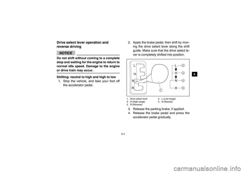 YAMAHA VIKING 2014  Owners Manual 6-4
1
2
3
4
56
7
8
9
10
11
12
13
14
Drive select lever operation and 
reverse drivingNOTICEDo not shift without coming to a complete
stop and waiting for the engine to return to
normal idle speed. Dam