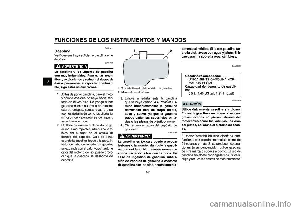 YAMAHA VITY 125 2010 Manuale de Empleo (in Spanish) FUNCIONES DE LOS INSTRUMENTOS Y MANDOS
3-7
3
SAU13221
Gasolina Verifique que haya suficiente gasolina en el
depósito.
ADVERTENCIA
SWA10881
La gasolina y los vapores de gasolina
son muy inflamables. P YAMAHA VITY 125 2010 Manuale de Empleo (in Spanish) FUNCIONES DE LOS INSTRUMENTOS Y MANDOS
3-7
3
SAU13221
Gasolina Verifique que haya suficiente gasolina en el
depósito.
ADVERTENCIA
SWA10881
La gasolina y los vapores de gasolina
son muy inflamables. P