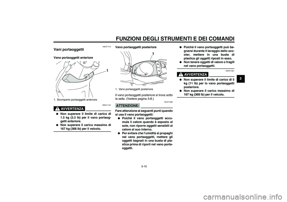 YAMAHA VITY 125 2008 Manuale duso (in Italian) FUNZIONI DEGLI STRUMENTI E DEI COMANDI
3-10
3
HAUT1712
Vani portaoggetti Vano portaoggetti anteriore
AVVERTENZA
HWA11191
Non superare il limite di carico di
1.5 kg (3.3 lb) per il vano portaog-
gett YAMAHA VITY 125 2008 Manuale duso (in Italian) FUNZIONI DEGLI STRUMENTI E DEI COMANDI
3-10
3
HAUT1712
Vani portaoggetti Vano portaoggetti anteriore
AVVERTENZA
HWA11191
Non superare il limite di carico di
1.5 kg (3.3 lb) per il vano portaog-
gett