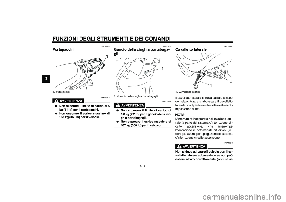 YAMAHA VITY 125 2008 Manuale duso (in Italian) FUNZIONI DEGLI STRUMENTI E DEI COMANDI
3-11
3
HAU15111
Portapacchi
AVVERTENZA
HWA10171
Non superare il limite di carico di 5
kg (11 lb) per il portapacchi.
Non superare il carico massimo di167 kg YAMAHA VITY 125 2008 Manuale duso (in Italian) FUNZIONI DEGLI STRUMENTI E DEI COMANDI
3-11
3
HAU15111
Portapacchi
AVVERTENZA
HWA10171
Non superare il limite di carico di 5
kg (11 lb) per il portapacchi.
Non superare il carico massimo di167 kg