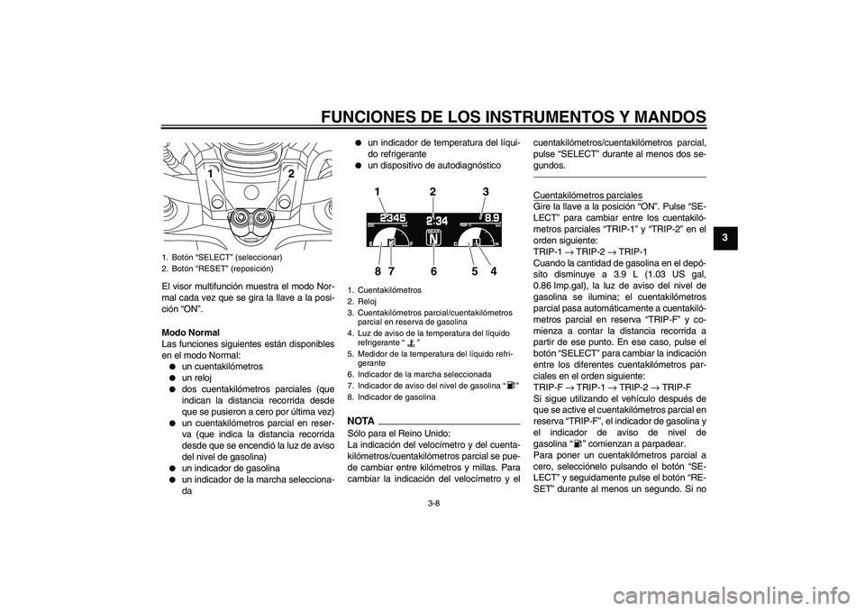YAMAHA VMAX 2011  Manuale de Empleo (in Spanish) FUNCIONES DE LOS INSTRUMENTOS Y MANDOS
3-8
3
El visor multifunción muestra el modo Nor-
mal cada vez que se gira la llave a la posi-
ción “ON”.
Modo Normal
Las funciones siguientes están dispon
