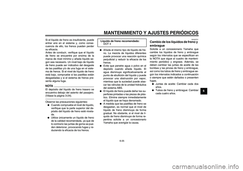 YAMAHA VMAX 2011 Manuale de Empleo (in Spanish) MANTENIMIENTO Y AJUSTES PERIÓDICOS
6-25
6
Si el líquido de freno es insuficiente, puede
entrar aire en el sistema y, como conse-
cuencia de ello, los frenos pueden perder
su eficacia.
Antes de condu YAMAHA VMAX 2011 Manuale de Empleo (in Spanish) MANTENIMIENTO Y AJUSTES PERIÓDICOS
6-25
6
Si el líquido de freno es insuficiente, puede
entrar aire en el sistema y, como conse-
cuencia de ello, los frenos pueden perder
su eficacia.
Antes de condu