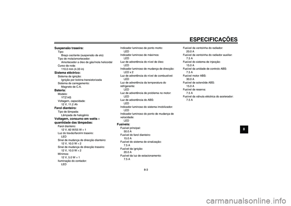 YAMAHA VMAX 2011 Manual de utilização (in Portuguese) ESPECIFICAÇÕES
8-3
8
Suspensão traseira:Tipo:
Braço oscilante (suspensão de elo)
Tipo de mola/amortecedor:
Amortecedor a óleo de gás/mola helicoidal
Curso da roda:
110.0 mm (4.33 in)Sistema el YAMAHA VMAX 2011 Manual de utilização (in Portuguese) ESPECIFICAÇÕES
8-3
8
Suspensão traseira:Tipo:
Braço oscilante (suspensão de elo)
Tipo de mola/amortecedor:
Amortecedor a óleo de gás/mola helicoidal
Curso da roda:
110.0 mm (4.33 in)Sistema el