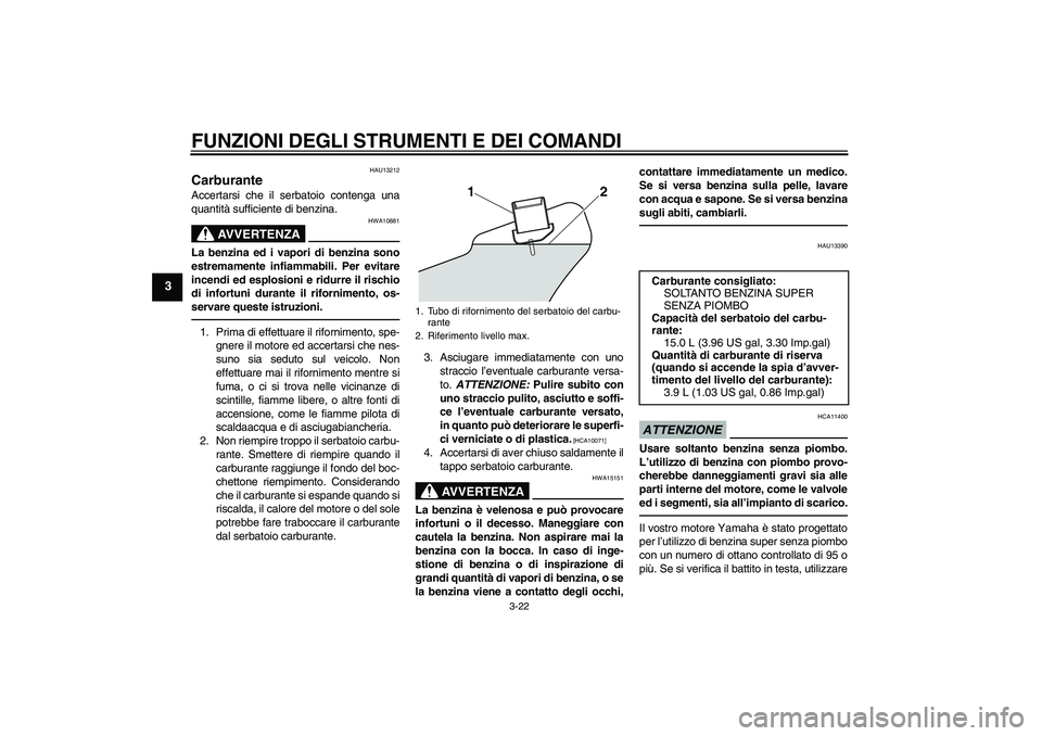YAMAHA VMAX 2010  Manuale duso (in Italian) FUNZIONI DEGLI STRUMENTI E DEI COMANDI
3-22
3
HAU13212
Carburante Accertarsi che il serbatoio contenga una
quantità sufficiente di benzina.
AVVERTENZA
HWA10881
La benzina ed i vapori di benzina sono
