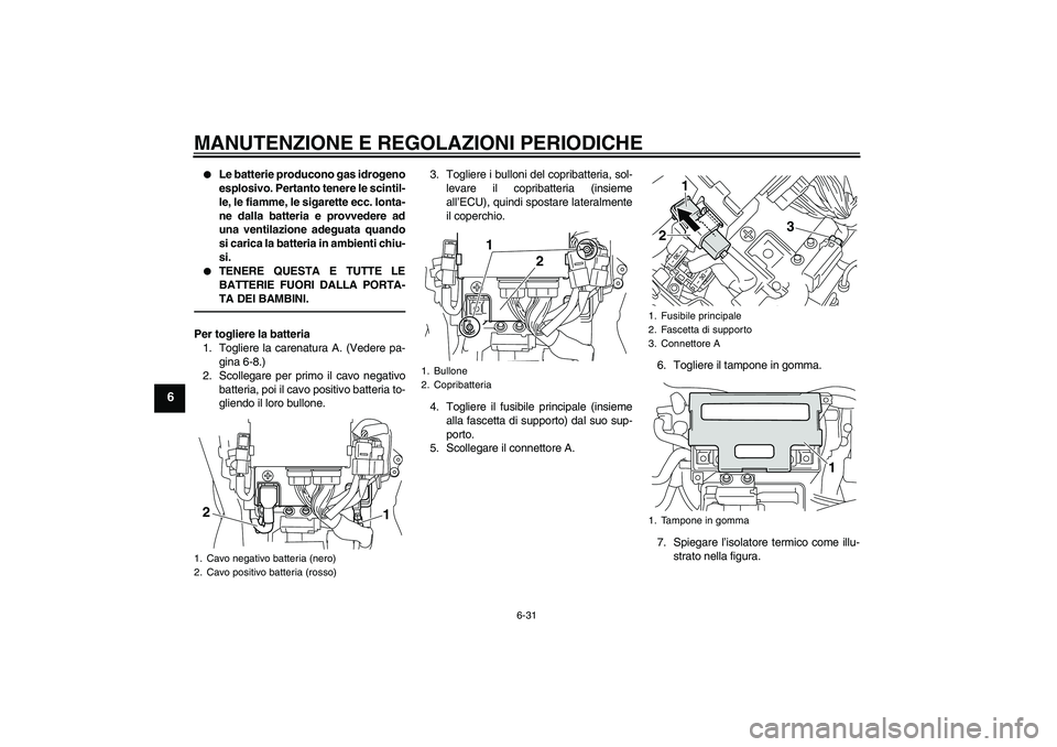 YAMAHA VMAX 2010  Manuale duso (in Italian) MANUTENZIONE E REGOLAZIONI PERIODICHE
6-31
6

Le batterie producono gas idrogeno
esplosivo. Pertanto tenere le scintil-
le, le fiamme, le sigarette ecc. lonta-
ne dalla batteria e provvedere ad
una v