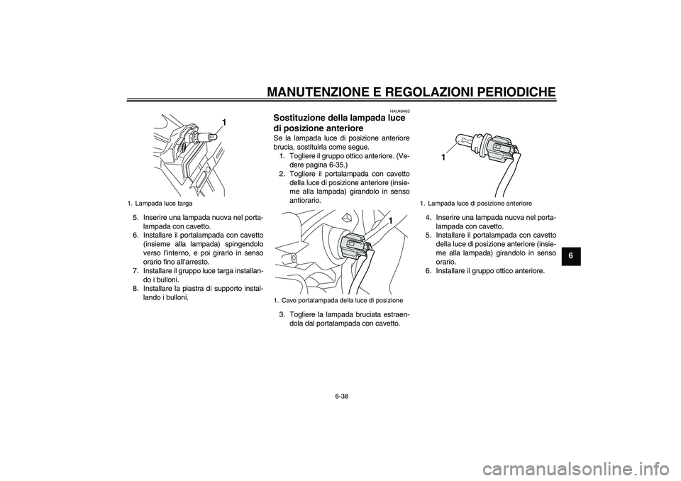 YAMAHA VMAX 2010  Manuale duso (in Italian) MANUTENZIONE E REGOLAZIONI PERIODICHE
6-38
6
5. Inserire una lampada nuova nel porta-
lampada con cavetto.
6. Installare il portalampada con cavetto
(insieme alla lampada) spingendolo
verso l’intern