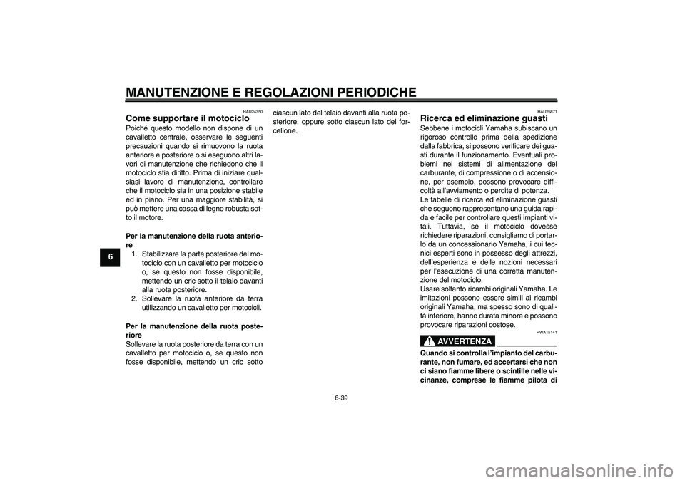 YAMAHA VMAX 2010  Manuale duso (in Italian) MANUTENZIONE E REGOLAZIONI PERIODICHE
6-39
6
HAU24350
Come supportare il motociclo Poiché questo modello non dispone di un
cavalletto centrale, osservare le seguenti
precauzioni quando si rimuovono l