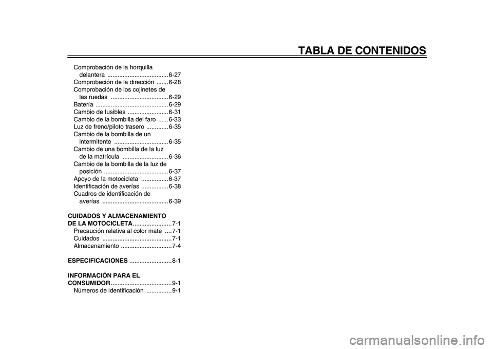 YAMAHA VMAX 2009 Manuale de Empleo (in Spanish)
TABLA DE CONTENIDOS
Comprobación de la horquilla
delantera .................................... 6-27
Comprobación de la dirección ....... 6-28
Comprobación de los cojinetes de
las ruedas .. YAMAHA VMAX 2009 Manuale de Empleo (in Spanish)
TABLA DE CONTENIDOS
Comprobación de la horquilla
delantera .................................... 6-27
Comprobación de la dirección ....... 6-28
Comprobación de los cojinetes de
las ruedas ..