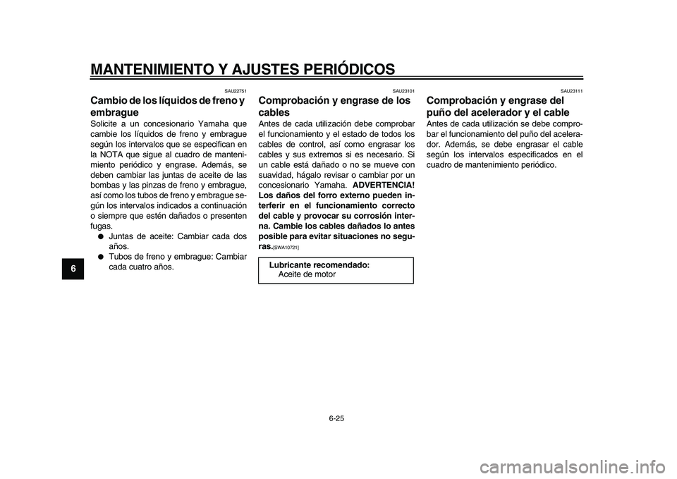YAMAHA VMAX 2009  Manuale de Empleo (in Spanish)  
MANTENIMIENTO Y AJUSTES PERIÓDICOS 
6-25 
1
2
3
4
5
6
7
8
9
 
SAU22751 
Cambio de los líquidos de freno y 
embrague  
Solicite a un concesionario Yamaha que
cambie los líquidos de freno y embragu