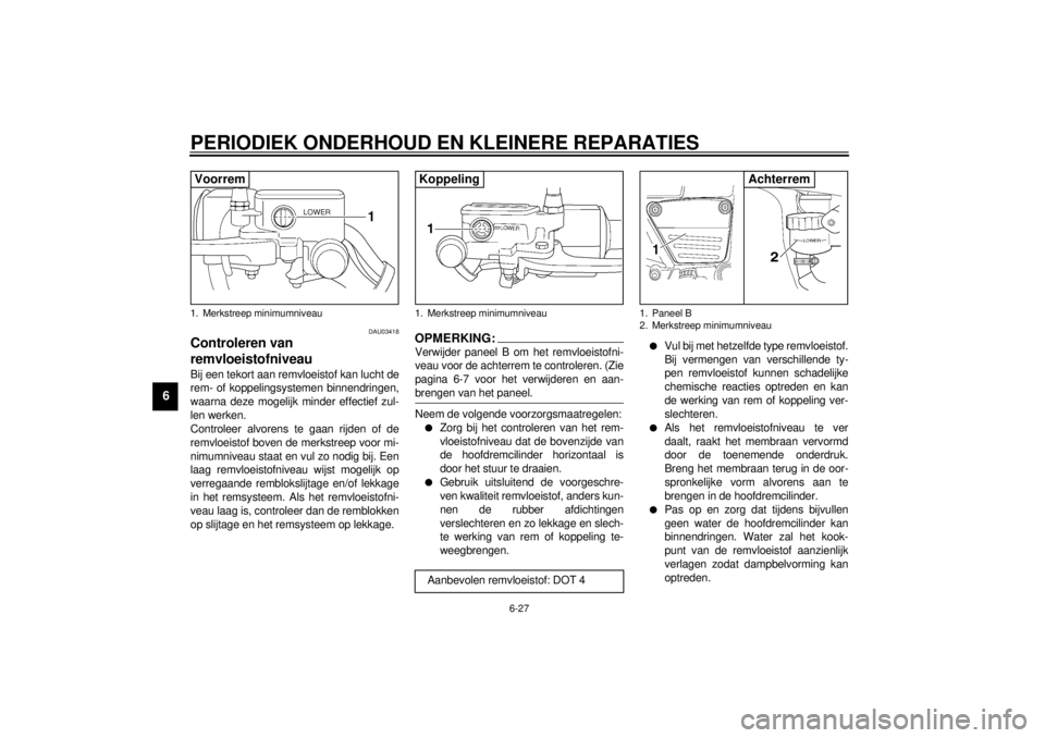 YAMAHA VMAX 2001  Instructieboekje (in Dutch) PERIODIEK ONDERHOUD EN KLEINERE REPARATIES
6-27
6
DAU03418
Controleren van 
remvloeistofniveau Bij een tekort aan remvloeistof kan lucht de
rem- of koppelingsystemen binnendringen,
waarna deze mogelij