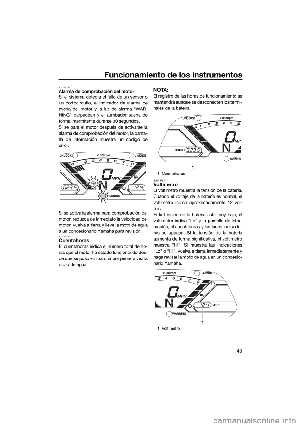 YAMAHA VX CRUISER 2018  Manuale de Empleo (in Spanish) Funcionamiento de los instrumentos
43
SJU43731Alarma de comprobación del motor
Si el sistema detecta el fallo de un sensor o
un cortocircuito, el indicador de alarma de
avería del motor y la luz de 