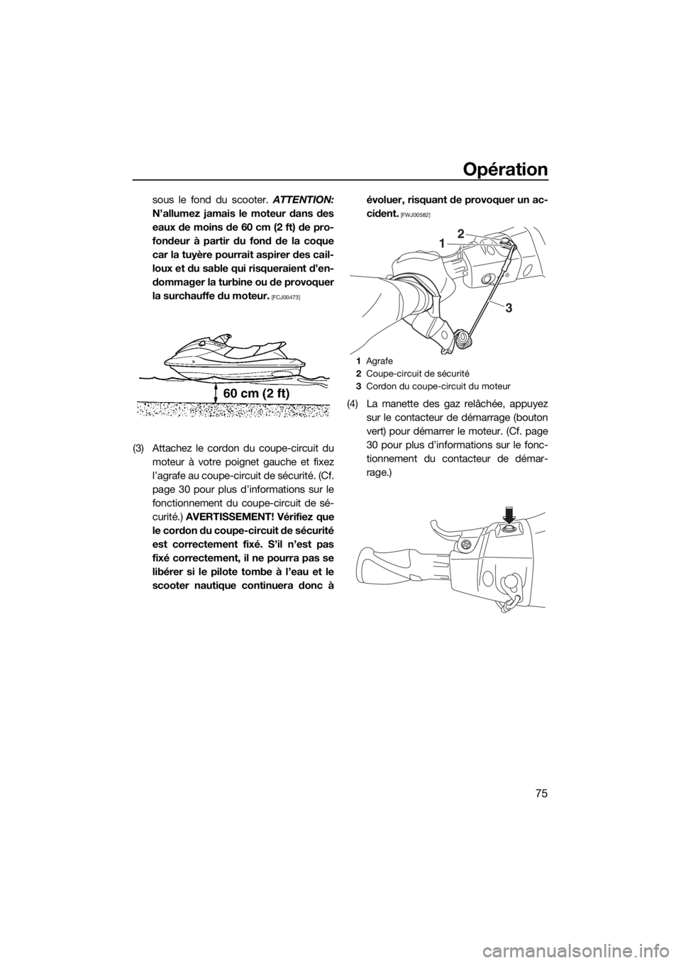 YAMAHA VX 2015  Notices Demploi (in French) Opération
75
sous le fond du scooter. ATTENTION:
N’allumez jamais le moteur dans des
eaux de moins de 60 cm (2 ft) de pro-
fondeur à partir du fond de la coque
car la tuyère pourrait aspirer des 