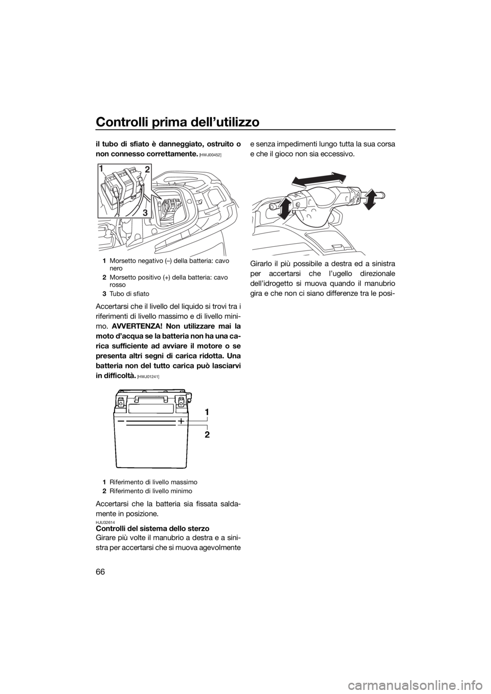 YAMAHA VX 2015  Manuale duso (in Italian) Controlli prima dell’utilizzo
66
il tubo di sfiato è danneggiato, ostruito o
non connesso correttamente.
 [HWJ00452]
Accertarsi che il livello del liquido si trovi tra i
riferimenti di livello mass