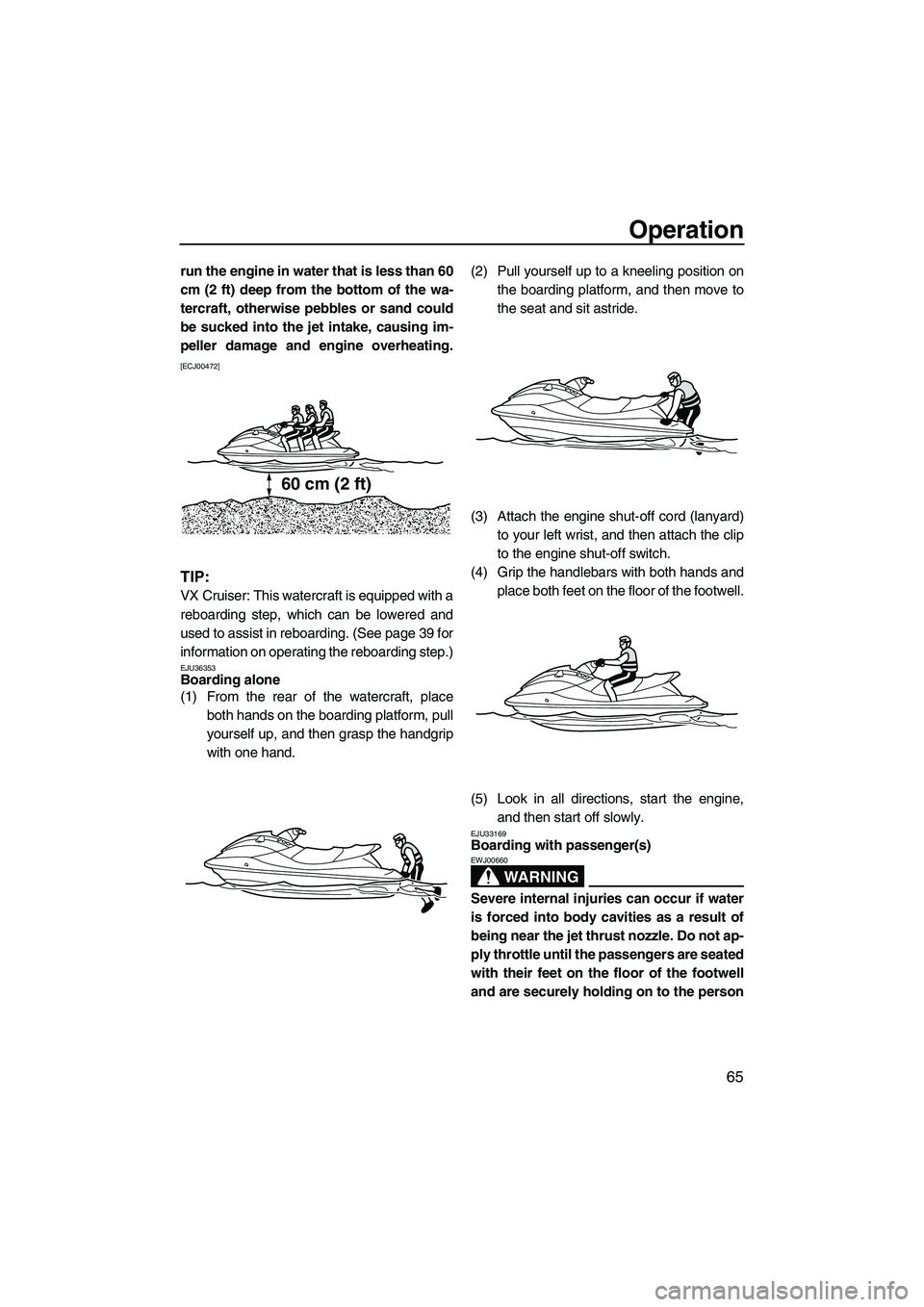 YAMAHA VX 2012  Owners Manual Operation
65
run the engine in water that is less than 60
cm (2 ft) deep from the bottom of the wa-
tercraft, otherwise pebbles or sand could
be sucked into the jet intake, causing im-
peller damage a