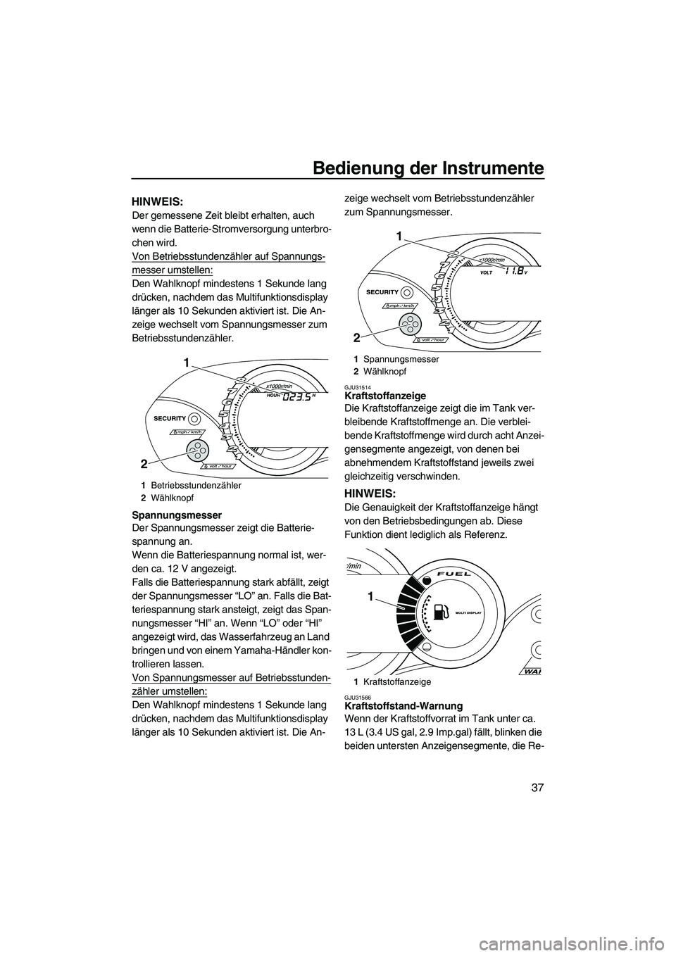YAMAHA VX DELUXE 2010  Betriebsanleitungen (in German) Bedienung der Instrumente
37
HINWEIS:
Der gemessene Zeit bleibt erhalten, auch 
wenn die Batterie-Stromversorgung unterbro-
chen wird.
Von Betriebsstundenzähler auf Spannungs-
messer umstellen:
Den W