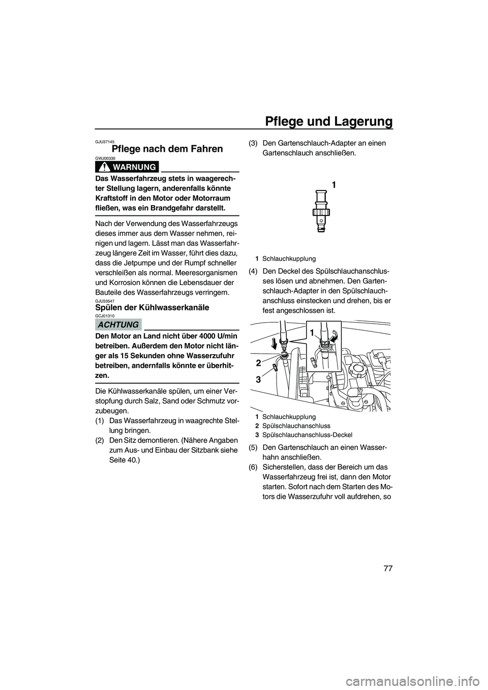 YAMAHA VX DELUXE 2010  Betriebsanleitungen (in German) Pflege und Lagerung
77
GJU37145
Pflege nach dem Fahren 
WARNUNG
GWJ00330
Das Wasserfahrzeug stets in waagerech-
ter Stellung lagern, anderenfalls könnte 
Kraftstoff in den Motor oder Motorraum 
flie