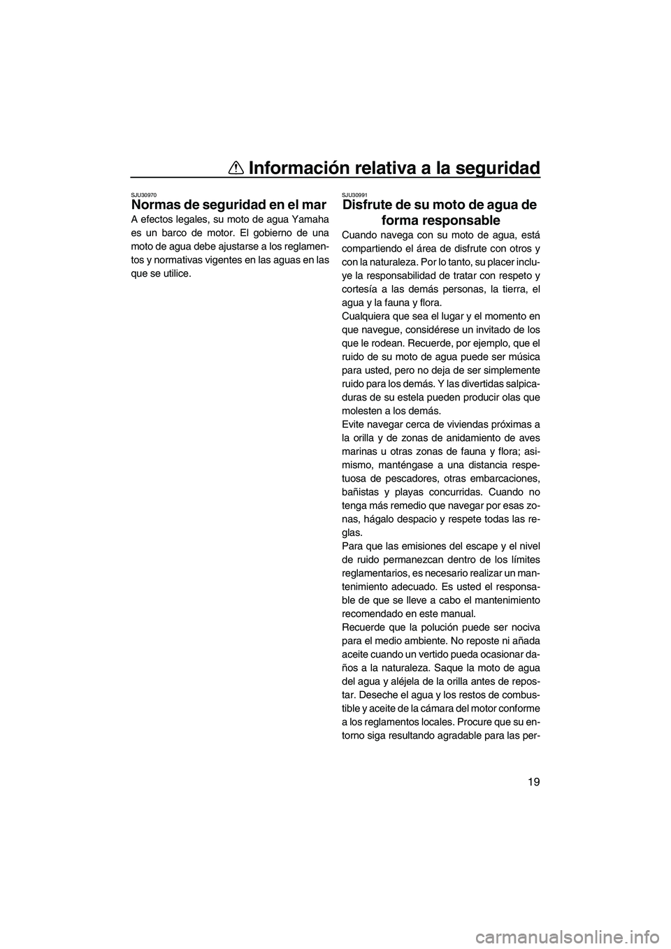 YAMAHA VX 2010  Manuale de Empleo (in Spanish) Información relativa a la seguridad
19
SJU30970
Normas de seguridad en el mar 
A efectos legales, su moto de agua Yamaha
es un barco de motor. El gobierno de una
moto de agua debe ajustarse a los reg