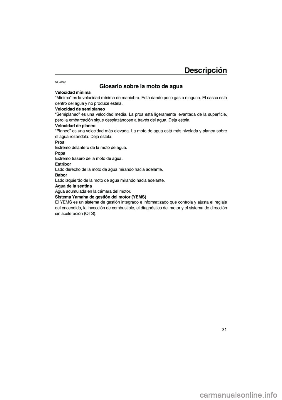 YAMAHA VX 2010  Manuale de Empleo (in Spanish) Descripción
21
SJU40302
Glosario sobre la moto de agua 
Velocidad mínima
“Mínima” es la velocidad mínima de maniobra. Está dando poco gas o ninguno. El casco está
dentro del agua y no produc