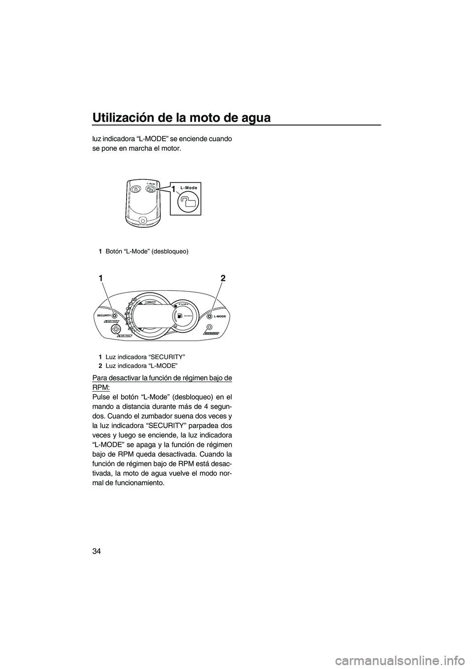 YAMAHA VX 2010  Manuale de Empleo (in Spanish) Utilización de la moto de agua
34
luz indicadora “L-MODE” se enciende cuando
se pone en marcha el motor.
Para desactivar la función de régimen bajo de
RPM:
Pulse el botón “L-Mode” (desbloq