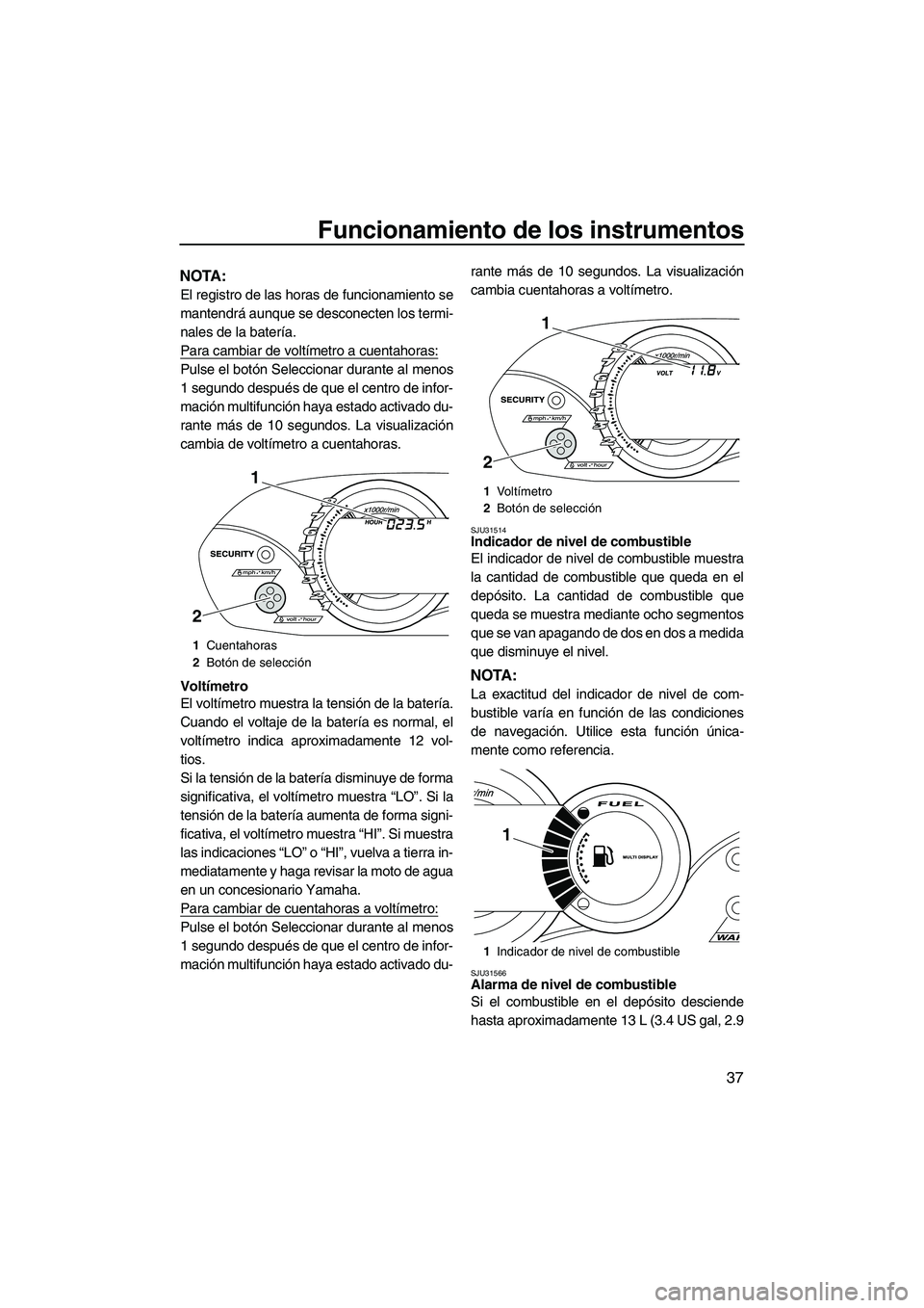 YAMAHA VX 2010  Manuale de Empleo (in Spanish) Funcionamiento de los instrumentos
37
NOTA:
El registro de las horas de funcionamiento se
mantendrá aunque se desconecten los termi-
nales de la batería.
Para cambiar de voltímetro a cuentahoras:
P