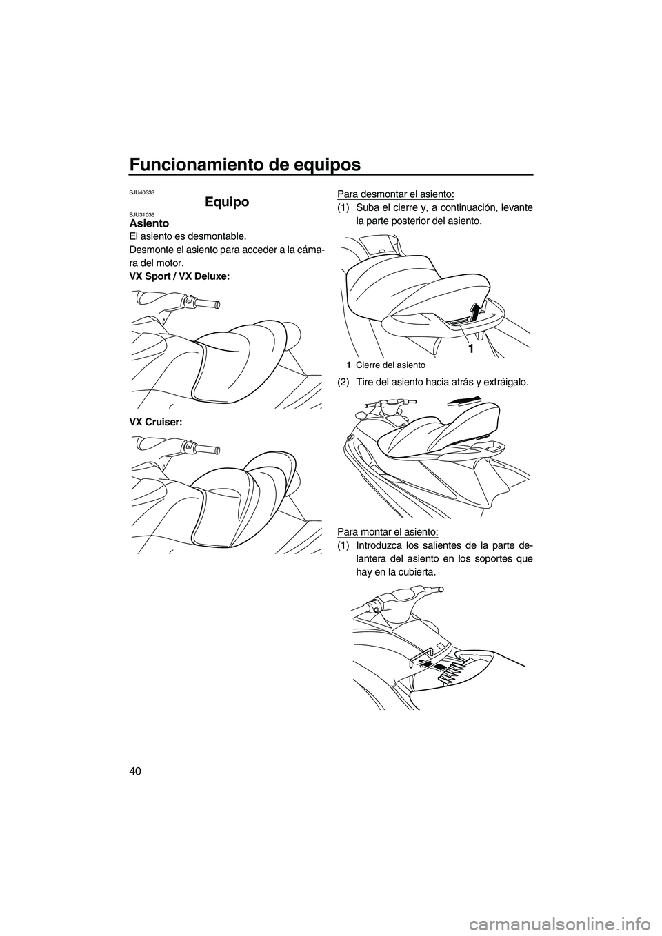 YAMAHA VX 2010  Manuale de Empleo (in Spanish) Funcionamiento de equipos
40
SJU40333
Equipo SJU31036Asiento 
El asiento es desmontable.
Desmonte el asiento para acceder a la cáma-
ra del motor.
VX Sport / VX Deluxe:
VX Cruiser:Para desmontar el a