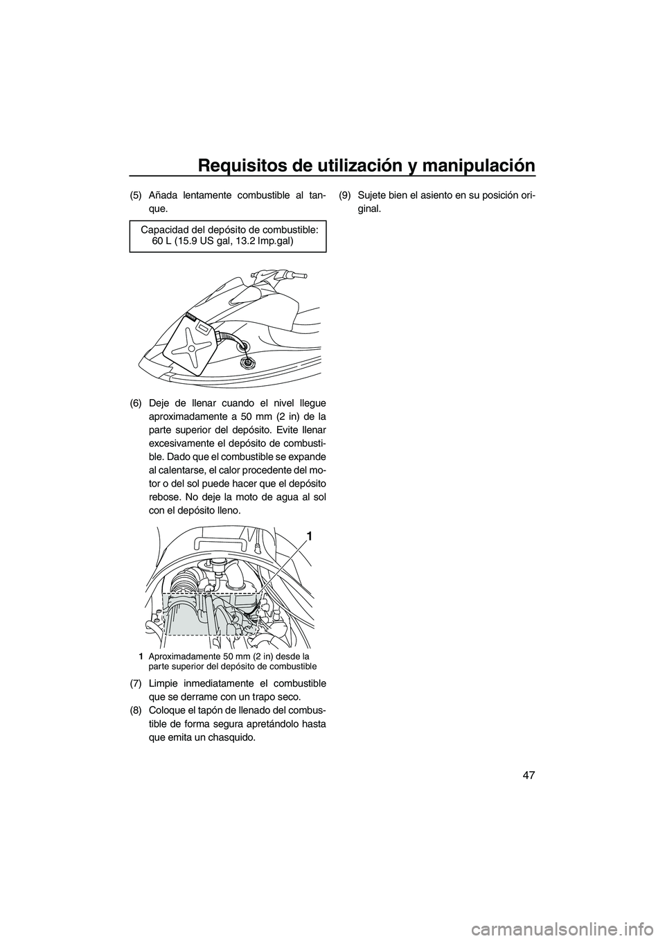 YAMAHA VX 2010  Manuale de Empleo (in Spanish) Requisitos de utilización y manipulación
47
(5) Añada lentamente combustible al tan-
que.
(6) Deje de llenar cuando el nivel llegue
aproximadamente a 50 mm (2 in) de la
parte superior del depósito