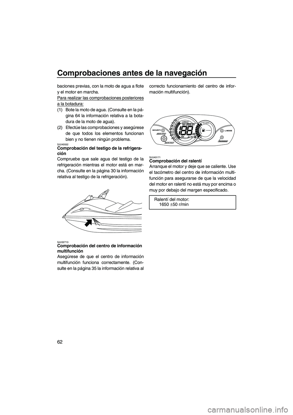 YAMAHA VX 2010 Manuale de Empleo (in Spanish) Comprobaciones antes de la navegación
62
baciones previas, con la moto de agua a flote
y el motor en marcha.
Para realizar las comprobaciones posteriores
a la botadura:
(1) Bote la moto de agua. (Con YAMAHA VX 2010 Manuale de Empleo (in Spanish) Comprobaciones antes de la navegación
62
baciones previas, con la moto de agua a flote
y el motor en marcha.
Para realizar las comprobaciones posteriores
a la botadura:
(1) Bote la moto de agua. (Con
