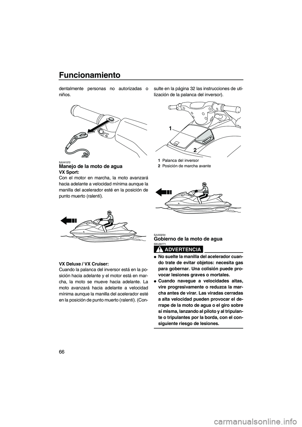 YAMAHA VX 2010  Manuale de Empleo (in Spanish) Funcionamiento
66
dentalmente personas no autorizadas o
niños.
SJU41572Manejo de la moto de agua 
VX Sport: 
Con el motor en marcha, la moto avanzará
hacia adelante a velocidad mínima aunque la
man