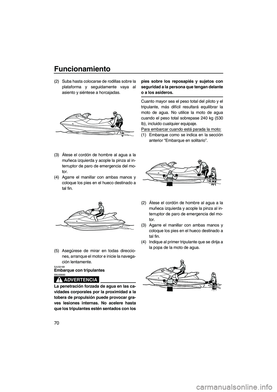 YAMAHA VX 2010  Manuale de Empleo (in Spanish) Funcionamiento
70
(2) Suba hasta colocarse de rodillas sobre la
plataforma y seguidamente vaya al
asiento y siéntese a horcajadas.
(3)Átese el cordón de hombre al agua a la
muñeca izquierda y acop