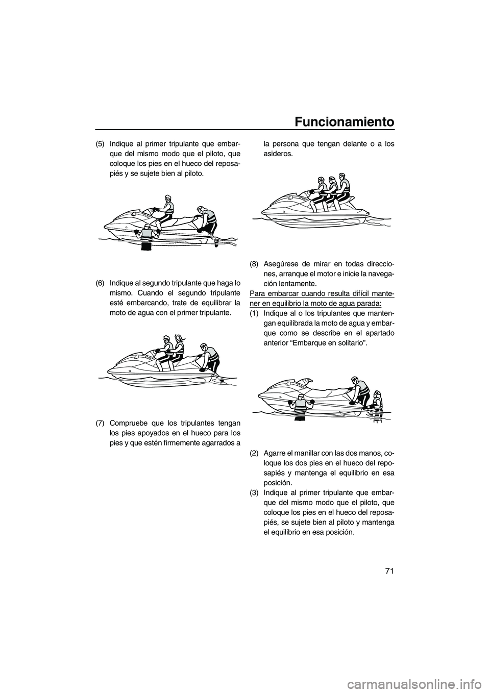YAMAHA VX 2010  Manuale de Empleo (in Spanish) Funcionamiento
71
(5) Indique al primer tripulante que embar-
que del mismo modo que el piloto, que
coloque los pies en el hueco del reposa-
piés y se sujete bien al piloto.
(6) Indique al segundo tr