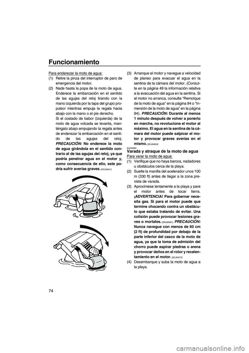YAMAHA VX 2010  Manuale de Empleo (in Spanish) Funcionamiento
74
Para enderezar la moto de agua:
(1) Retire la pinza del interruptor de paro de
emergencia del motor.
(2) Nade hasta la popa de la moto de agua.
Enderece la embarcación en el sentido