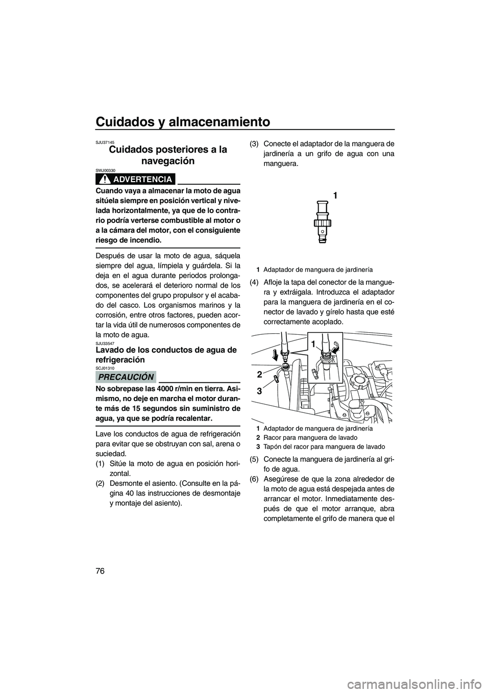 YAMAHA VX 2010  Manuale de Empleo (in Spanish) Cuidados y almacenamiento
76
SJU37145
Cuidados posteriores a la 
navegación 
ADVERTENCIA
SWJ00330
Cuando vaya a almacenar la moto de agua
sitúela siempre en posición vertical y nive-
lada horizonta