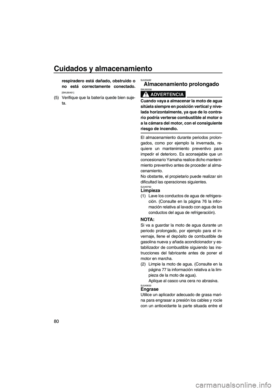 YAMAHA VX 2010  Manuale de Empleo (in Spanish) Cuidados y almacenamiento
80
respiradero está dañado, obstruido o
no está correctamente conectado.
[SWJ00451]
(5) Verifique que la batería quede bien suje-
ta.
SJU33492
Almacenamiento prolongado 
