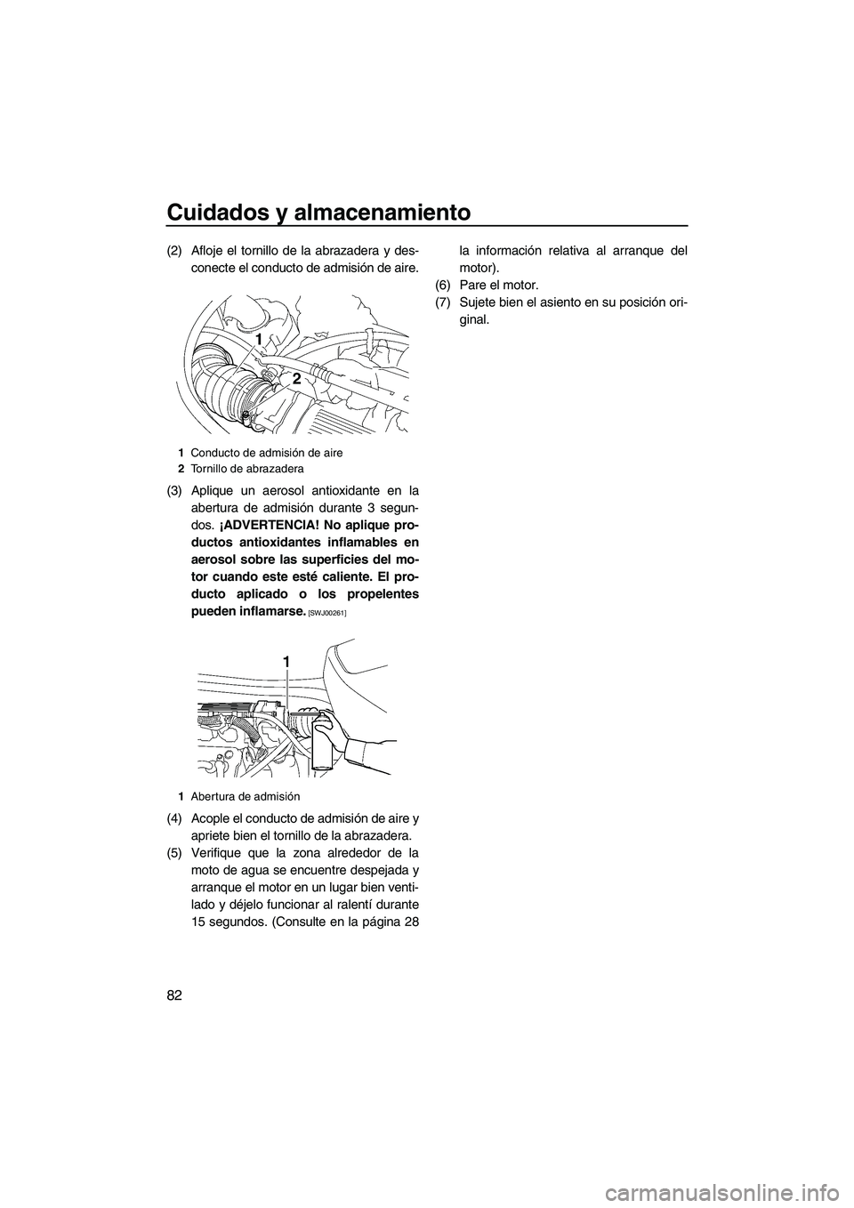 YAMAHA VX 2010  Manuale de Empleo (in Spanish) Cuidados y almacenamiento
82
(2) Afloje el tornillo de la abrazadera y des-
conecte el conducto de admisión de aire.
(3) Aplique un aerosol antioxidante en la
abertura de admisión durante 3 segun-
d