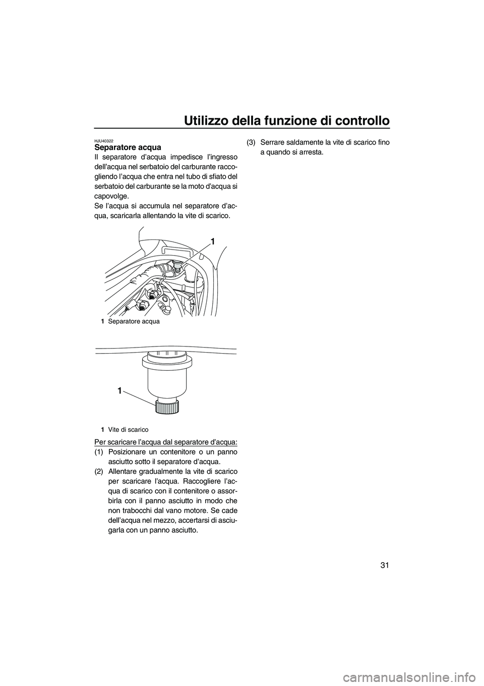 YAMAHA VX 2010  Manuale duso (in Italian) Utilizzo della funzione di controllo
31
HJU40322Separatore acqua 
Il separatore d’acqua impedisce l’ingresso
dell’acqua nel serbatoio del carburante racco-
gliendo l’acqua che entra nel tubo d