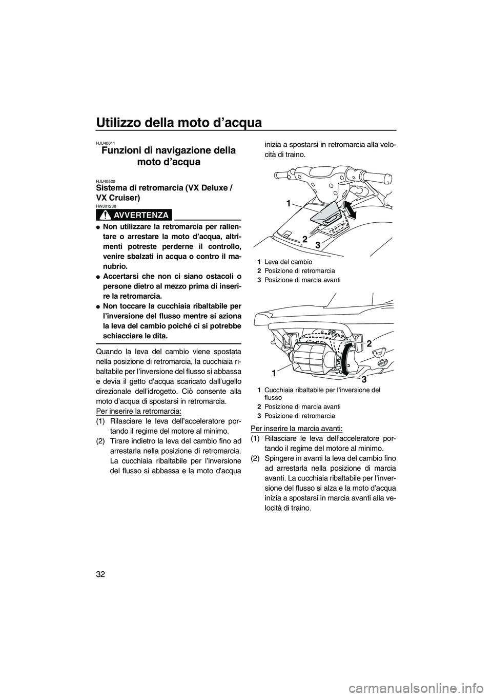 YAMAHA VX 2010  Manuale duso (in Italian) Utilizzo della moto d’acqua
32
HJU40011
Funzioni di navigazione della 
moto d’acqua 
HJU40520Sistema di retromarcia (VX Deluxe / 
VX Cruiser) 
AVVERTENZA
HWJ01230
Non utilizzare la retromarcia pe