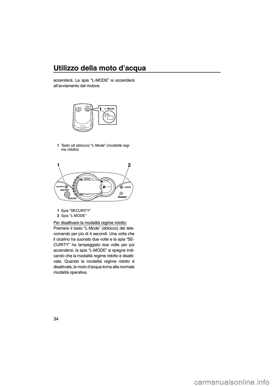 YAMAHA VX 2010  Manuale duso (in Italian) Utilizzo della moto d’acqua
34
accenderà. La spia “L-MODE” si accenderà
all’avviamento del motore.
Per disattivare la modalità regime ridotto:
Premere il tasto “L-Mode” (sblocco) del te