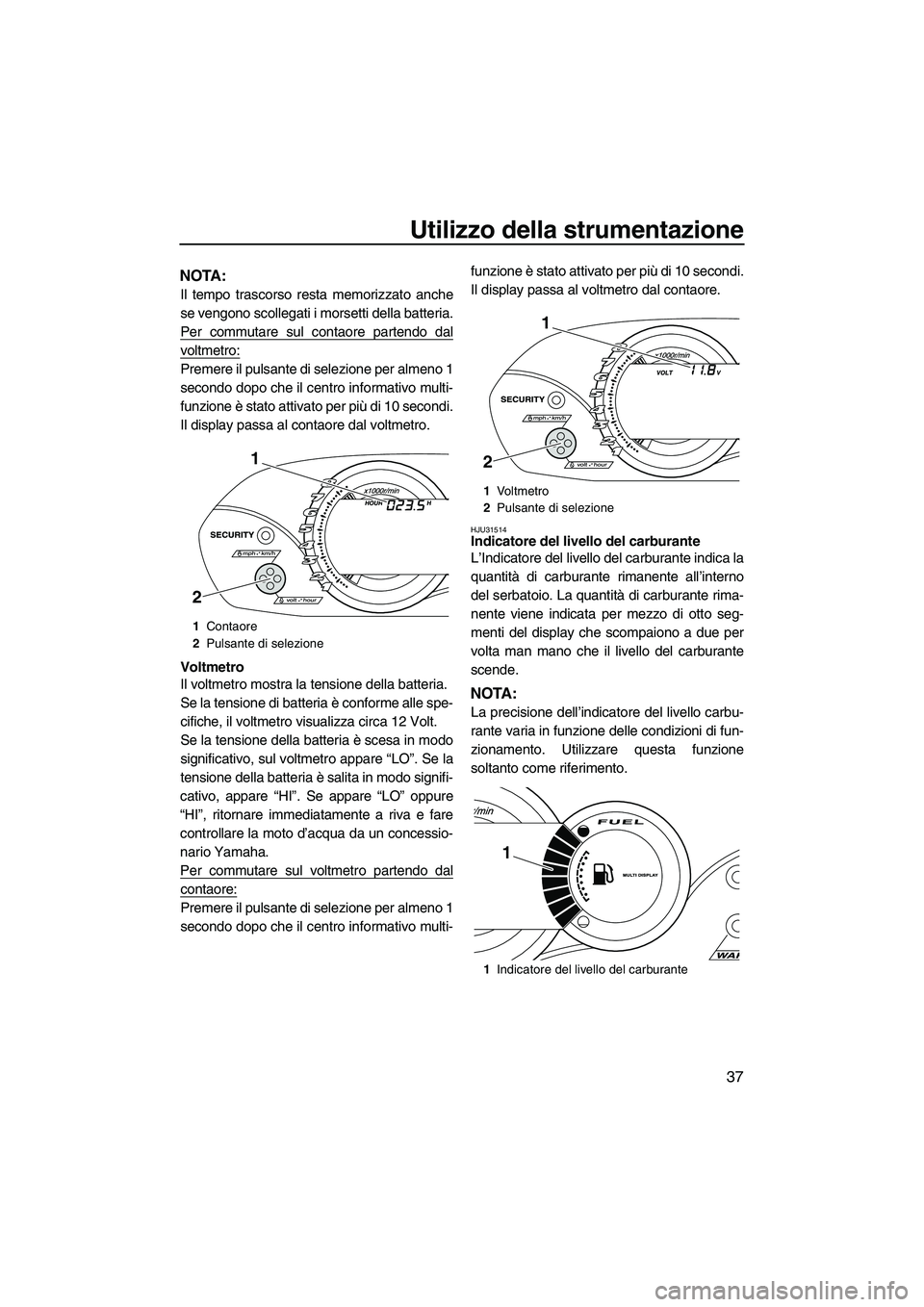 YAMAHA VX 2010  Manuale duso (in Italian) Utilizzo della strumentazione
37
NOTA:
Il tempo trascorso resta memorizzato anche
se vengono scollegati i morsetti della batteria.
Per commutare sul contaore partendo dal
voltmetro:
Premere il pulsant