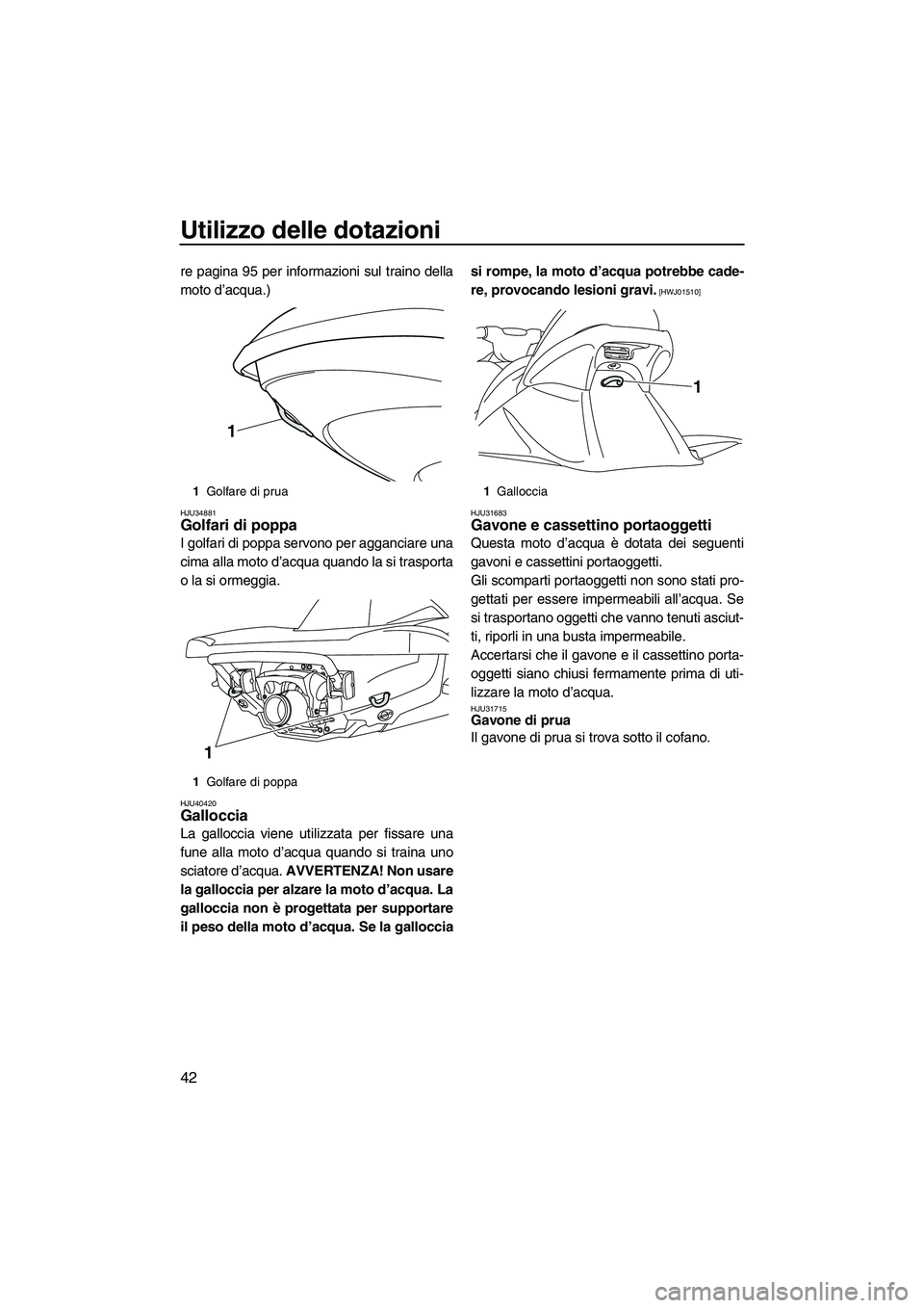 YAMAHA VX 2010  Manuale duso (in Italian) Utilizzo delle dotazioni
42
re pagina 95 per informazioni sul traino della
moto d’acqua.)
HJU34881Golfari di poppa 
I golfari di poppa servono per agganciare una
cima alla moto d’acqua quando la s