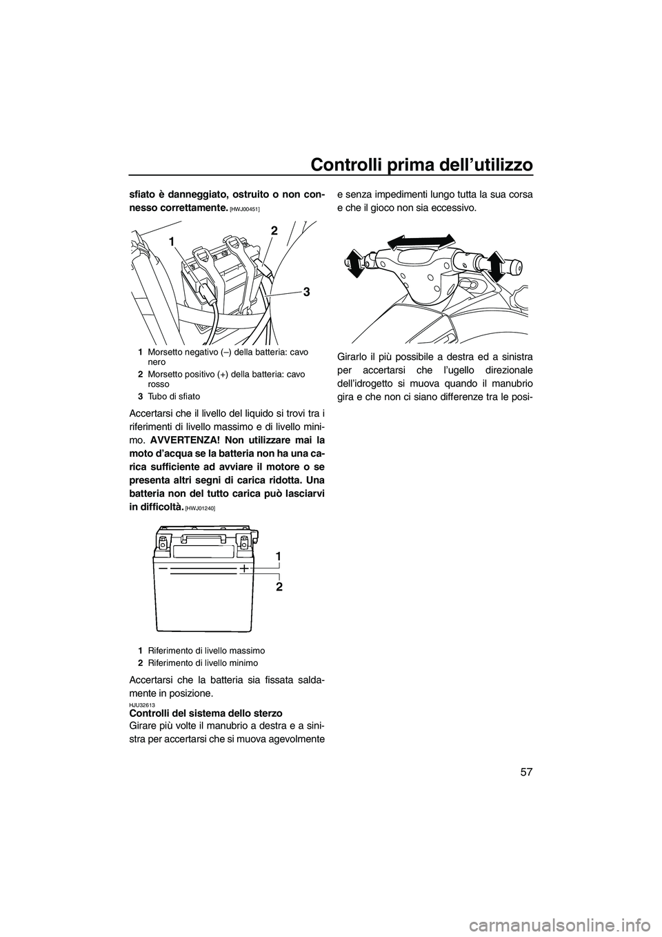 YAMAHA VX 2010  Manuale duso (in Italian) Controlli prima dell’utilizzo
57
sfiato è danneggiato, ostruito o non con-
nesso correttamente.
 [HWJ00451]
Accertarsi che il livello del liquido si trovi tra i
riferimenti di livello massimo e di 