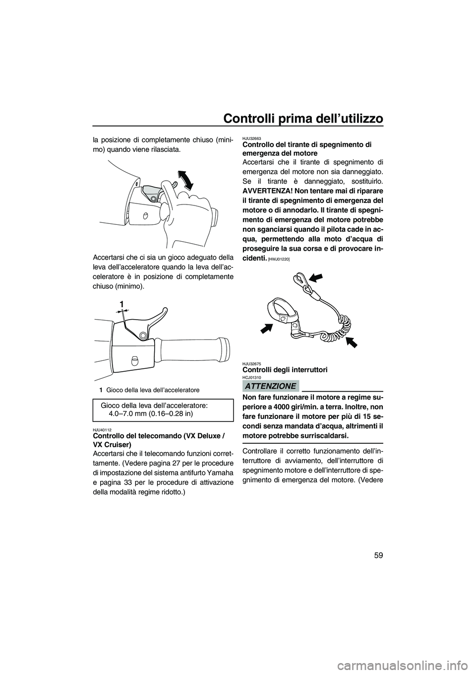 YAMAHA VX 2010  Manuale duso (in Italian) Controlli prima dell’utilizzo
59
la posizione di completamente chiuso (mini-
mo) quando viene rilasciata.
Accertarsi che ci sia un gioco adeguato della
leva dell’acceleratore quando la leva dell