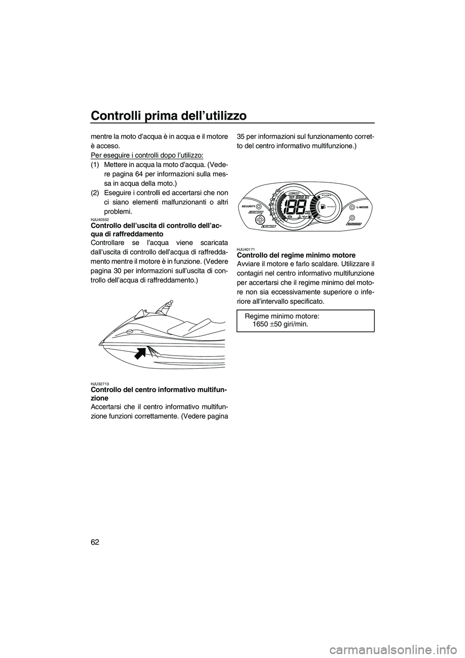 YAMAHA VX 2010  Manuale duso (in Italian) Controlli prima dell’utilizzo
62
mentre la moto d’acqua è in acqua e il motore
è acceso.
Per eseguire i controlli dopo l’utilizzo:
(1) Mettere in acqua la moto d’acqua. (Vede-
re pagina 64 p