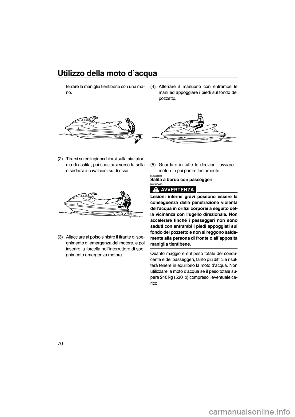 YAMAHA VX 2010 Manuale duso (in Italian) Utilizzo della moto d’acqua
70
ferrare la maniglia tientibene con una ma-
no.
(2) Tirarsi su ed inginocchiarsi sulla piattafor-
ma di risalita, poi spostarsi verso la sella
e sedersi a cavalcioni su YAMAHA VX 2010 Manuale duso (in Italian) Utilizzo della moto d’acqua
70
ferrare la maniglia tientibene con una ma-
no.
(2) Tirarsi su ed inginocchiarsi sulla piattafor-
ma di risalita, poi spostarsi verso la sella
e sedersi a cavalcioni su
