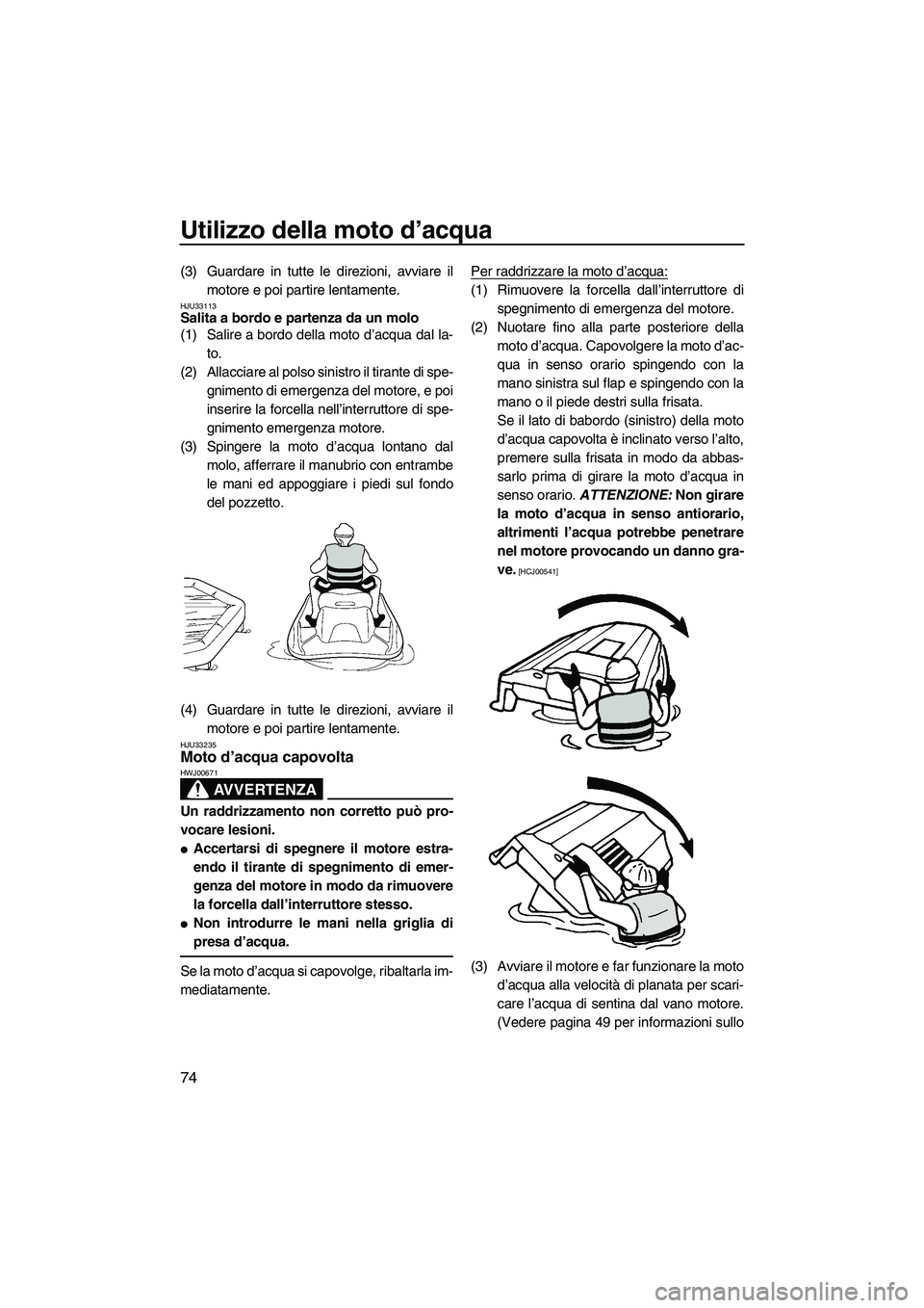 YAMAHA VX 2010  Manuale duso (in Italian) Utilizzo della moto d’acqua
74
(3) Guardare in tutte le direzioni, avviare il
motore e poi partire lentamente.
HJU33113Salita a bordo e partenza da un molo 
(1) Salire a bordo della moto d’acqua d