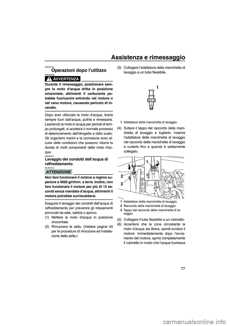 YAMAHA VX 2010  Manuale duso (in Italian) Assistenza e rimessaggio
77
HJU37145
Operazioni dopo l’utilizzo 
AVVERTENZA
HWJ00330
Durante il rimessaggio, posizionare sem-
pre la moto d’acqua dritta in posizione
orizzontale, altrimenti il car
