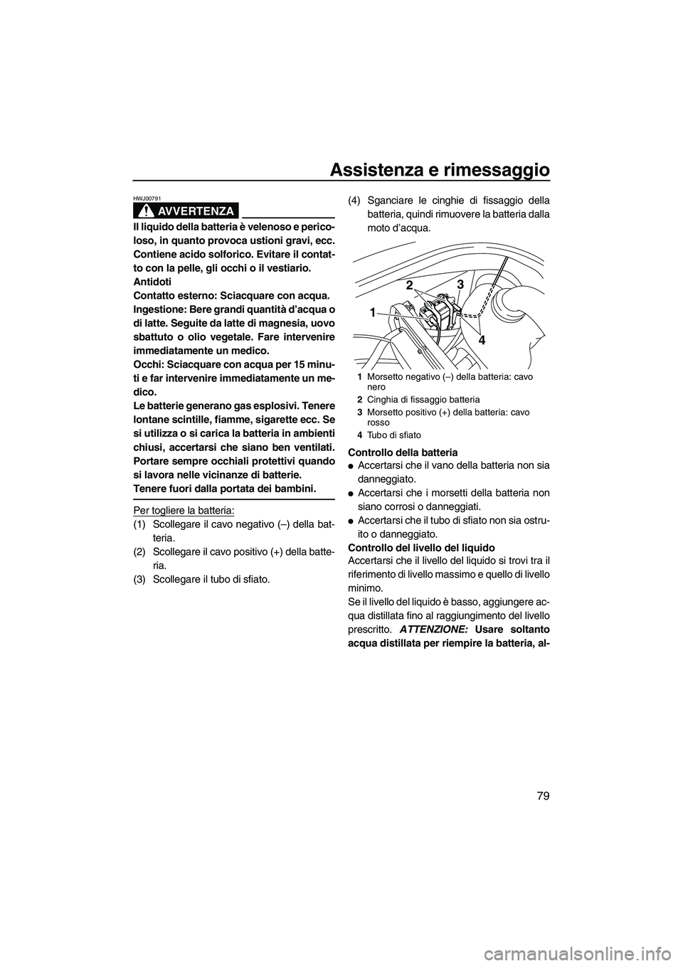 YAMAHA VX 2010  Manuale duso (in Italian) Assistenza e rimessaggio
79
AVVERTENZA
HWJ00791
Il liquido della batteria è velenoso e perico-
loso, in quanto provoca ustioni gravi, ecc.
Contiene acido solforico. Evitare il contat-
to con la pelle