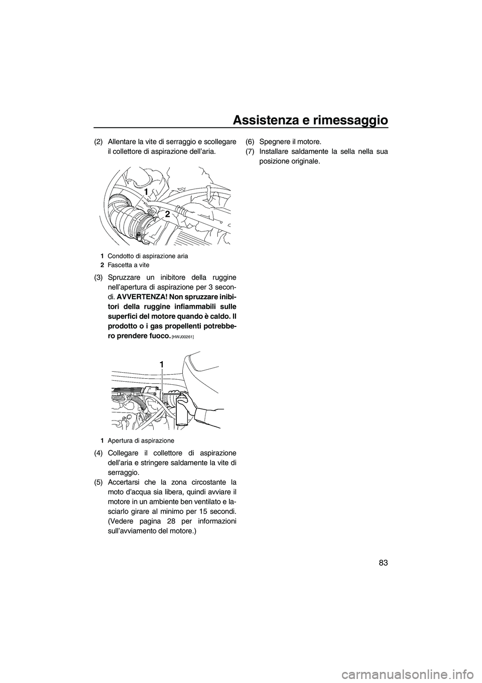 YAMAHA VX 2010  Manuale duso (in Italian) Assistenza e rimessaggio
83
(2) Allentare la vite di serraggio e scollegare
il collettore di aspirazione dell’aria.
(3) Spruzzare un inibitore della ruggine
nell’apertura di aspirazione per 3 seco