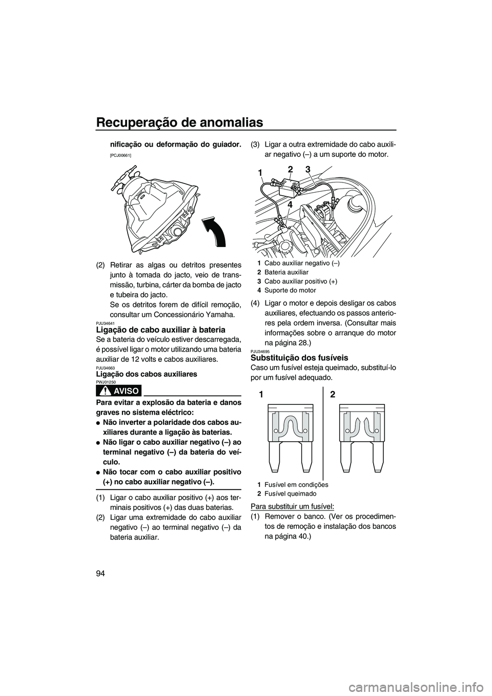 YAMAHA VX CRUISER 2010  Manual de utilização (in Portuguese) Recuperação de anomalias
94
nificação ou deformação do guiador.
[PCJ00661]
(2) Retirar as algas ou detritos presentes
junto à tomada do jacto, veio de trans-
missão, turbina, cárter da bomba 